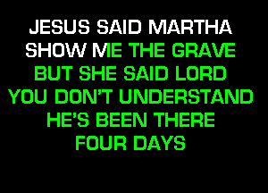 JESUS SAID MARTHA
SHOW ME THE GRAVE
BUT SHE SAID LORD
YOU DON'T UNDERSTAND
HE'S BEEN THERE
FOUR DAYS