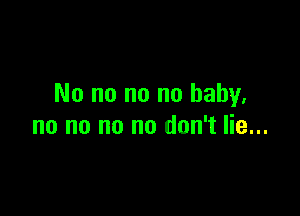 No no no no baby.

no no no no don't lie...