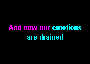 And now our emotions

are drained