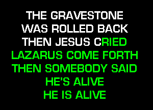 THE GRAVESTONE
WAS ROLLED BACK
THEN JESUS CRIED

LAZARUS COME FORTH
THEN SOMEBODY SAID
HE'S ALIVE
HE IS ALIVE
