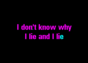 I don't know why

I lie and I lie