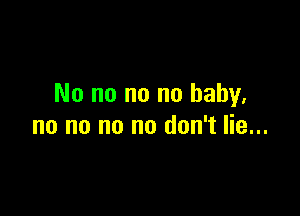 No no no no baby.

no no no no don't lie...