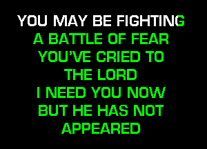 YOU MAY BE FIGHTING
A BATTLE OF FEAR
YOU'VE CRIED TO
THE LORD
I NEED YOU NOW
BUT HE HAS NOT
APPEARED