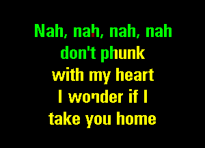 Nah, nah, nah, nah
don't phunk

with my heart
I wonder if I
take you home