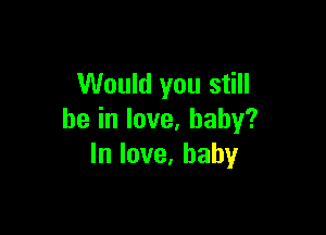 Would you still

beinlove,haby?
lnlove.baby
