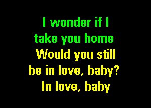 lvvonderifl
take you home

Would you still
beinlove,baby?
lnlove,baby