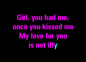 Girl, you had me.
once you kissed me

My love for you
is not iffy