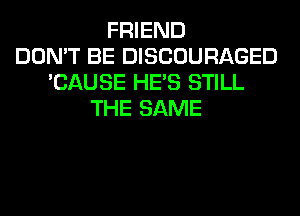 FRIEND
DON'T BE DISCOURAGED
'CAUSE HE'S STILL
THE SAME