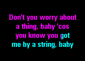 Don't you worry about
a thing, baby 'cos

you know you got
me by a string. baby