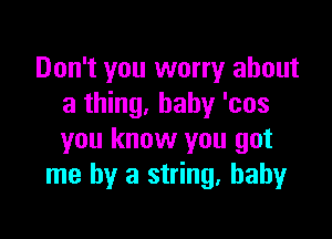 Don't you worry about
a thing, baby 'cos

you know you got
me by a string. baby