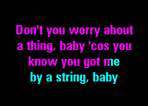 Don't you worry about
a thing. baby 'cos you

know you got me
by a string. baby