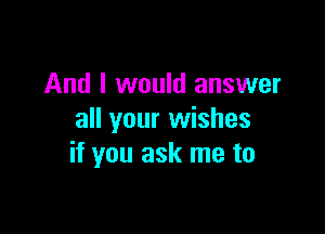And I would answer
all your wishes

if you ask me to