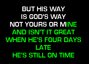 BUT HIS WAY
IS GOD'S WAY
NOT YOURS 0R MINE
AND ISN'T IT GREAT
WHEN HE'S FOUR DAYS
LATE
HE'S STILL ON TIME
