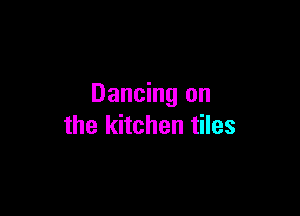 Dancing on

the kitchen tiles