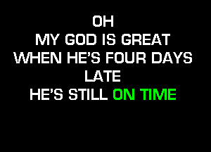 OH
MY GOD IS GREAT
WHEN HE'S FOUR DAYS
LATE
HE'S STILL ON TIME