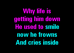 Why life is
getting him down

He used to smile
now he frowns
And cries inside