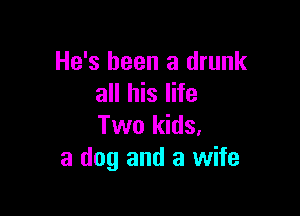 He's been a drunk
all his life

Two kids,
a dog and a wife