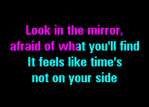 Look in the mirror.
afraid of what you'll find

It feels like time's
not on your side
