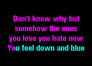 Don't know why but
somehow the ones
you love you hate now
You feel down and blue