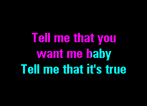 Tell me that you

want me baby
Tell me that it's true