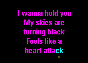 I wanna hold you
My skies are

turning black
Feels like a
heart attaqk