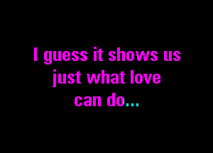 I guess it shows us

just what love
can do...