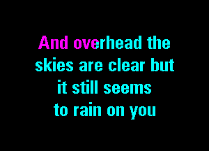 And overhead the
skies are clear but

it still seems
to rain on you