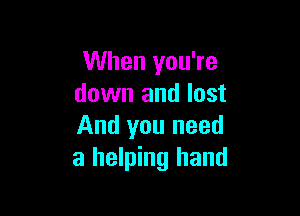 When you're
down and lost

And you need
a helping hand