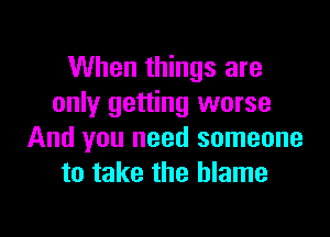 When things are
only getting worse

And you need someone
to take the blame