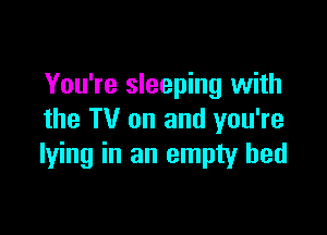 You're sleeping with

the TV on and you're
lying in an empty bed