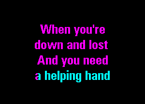 When you're
down and lost

And you need
a helping hand