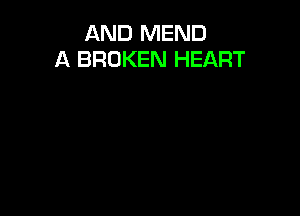 AND MEND
A BROKEN HEART