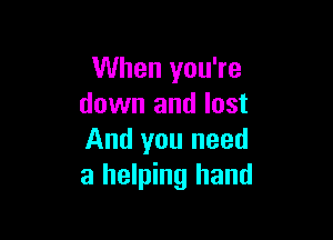 When you're
down and lost

And you need
a helping hand