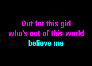 Out for this girl

who's out of this world
believe me