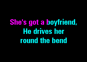 She's got a boyfriend,

He drives her
round the bend