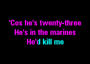 'Cos he's twenty-three

He's in the marines
He'd kill me