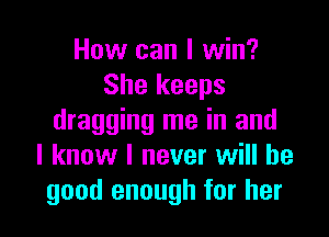 How can I win?
She keeps

dragging me in and
I know I never will be
good enough for her