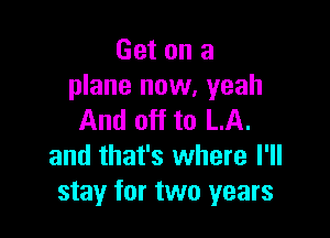 Get on a
plane now, yeah

And off to LA.
and that's where I'll
stay for two years