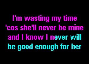 I'm wasting my time
'cos she'll never be mine
and I know I never will
be good enough for her