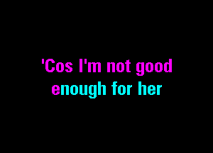 'Cosrn1notgood

enoughforher