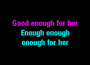 Good enough for her

Enough enough
enough for her