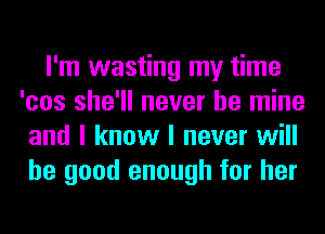 I'm wasting my time
'cos she'll never be mine
and I know I never will
be good enough for her