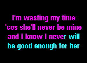 I'm wasting my time
'cos she'll never be mine
and I know I never will
be good enough for her