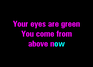 Your eyes are green

You come from
above now