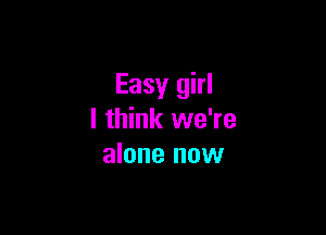 Easy girl

I think we're
alone now