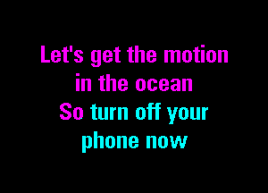 Let's get the motion
in the ocean

So turn off your
phone now