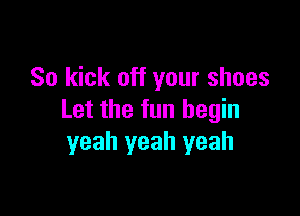 So kick off your shoes

Let the fun begin
yeah yeah yeah