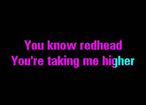 You know redhead

You're taking me higher