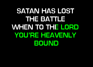 SATAN HAS LOST
THE BATTLE
WHEN TO THE LORD
YOU'RE HEAVENLY
BOUND