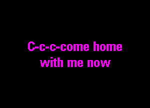 C-c-c-come home

with me now